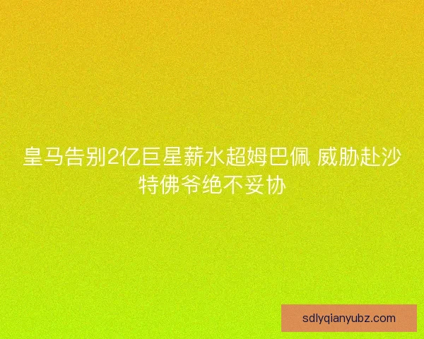 皇马告别2亿巨星薪水超姆巴佩 威胁赴沙特佛爷绝不妥协