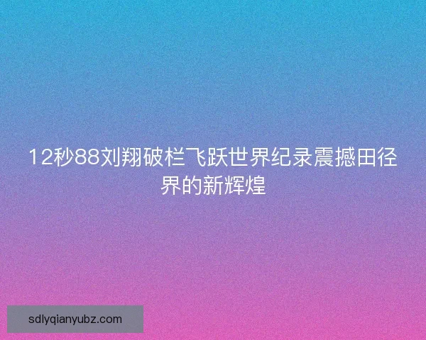 12秒88刘翔破栏飞跃世界纪录震撼田径界的新辉煌 12秒88刘翔破栏飞跃世界纪录震撼田径界的新辉煌