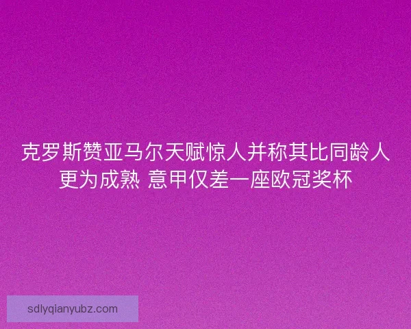 克罗斯赞亚马尔天赋惊人并称其比同龄人更为成熟 意甲仅差一座欧冠奖杯 克罗斯赞亚马尔天赋惊人并称其比同龄人更为成熟 意甲仅差一座欧冠奖杯