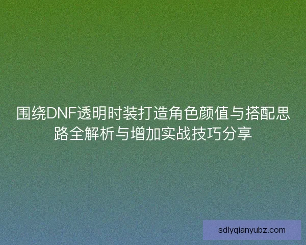 围绕DNF透明时装打造角色颜值与搭配思路全解析与增加实战技巧分享