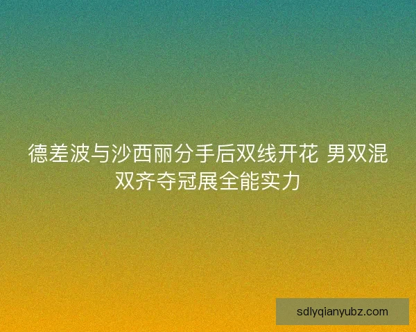 德差波与沙西丽分手后双线开花 男双混双齐夺冠展全能实力