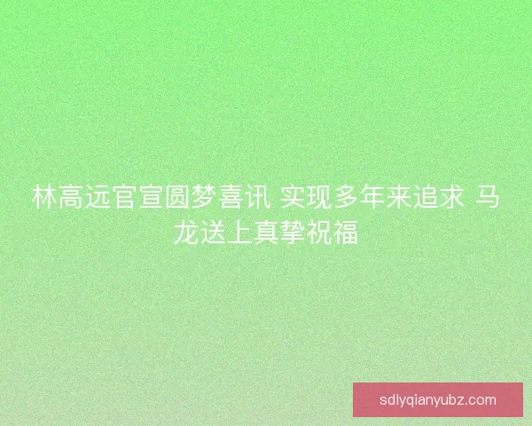 林高远官宣圆梦喜讯 实现多年来追求 马龙送上真挚祝福
