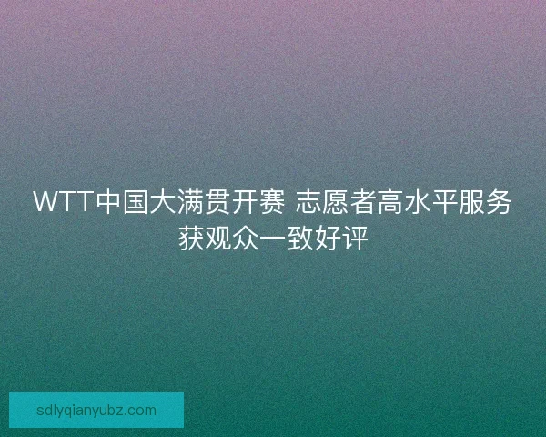 WTT中国大满贯开赛 志愿者高水平服务获观众一致好评