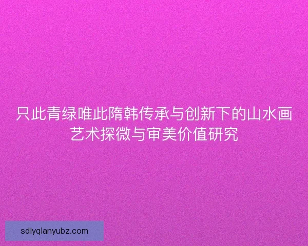 只此青绿唯此隋韩传承与创新下的山水画艺术探微与审美价值研究