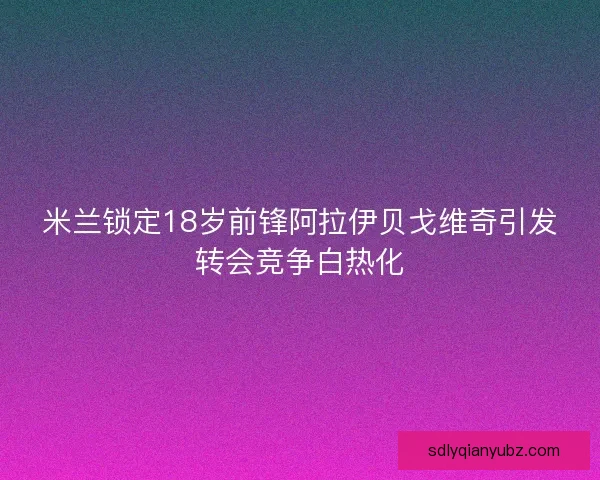 米兰锁定18岁前锋阿拉伊贝戈维奇引发转会竞争白热化