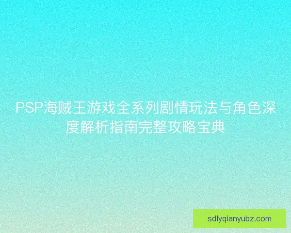 PSP海贼王游戏全系列剧情玩法与角色深度解析指南完整攻略宝典