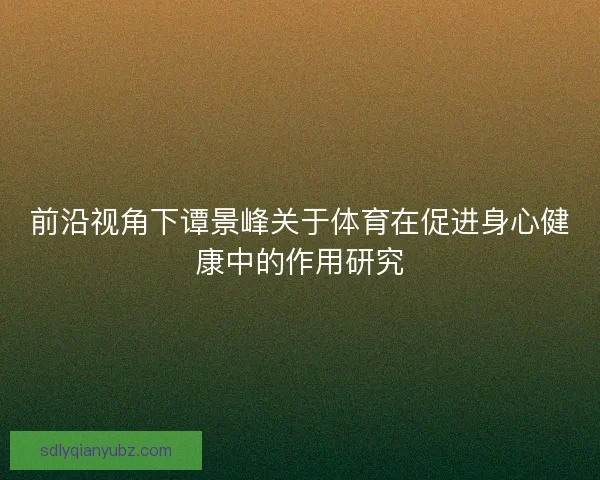 前沿视角下谭景峰关于体育在促进身心健康中的作用研究 前沿视角下谭景峰关于体育在促进身心健康中的作用研究