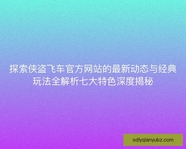 探索侠盗飞车官方网站的最新动态与经典玩法全解析七大特色深度揭秘