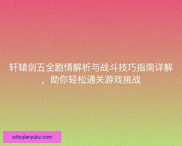 轩辕剑五全剧情解析与战斗技巧指南详解，助你轻松通关游戏挑战
