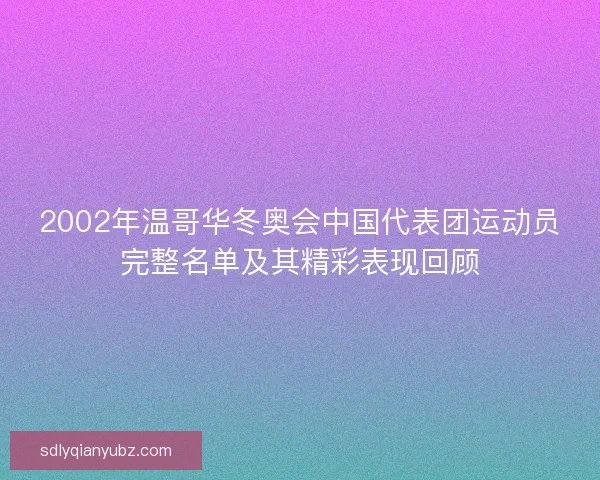 2002年温哥华冬奥会中国代表团运动员完整名单及其精彩表现回顾 2002年温哥华冬奥会中国代表团运动员完整名单及其精彩表现回顾