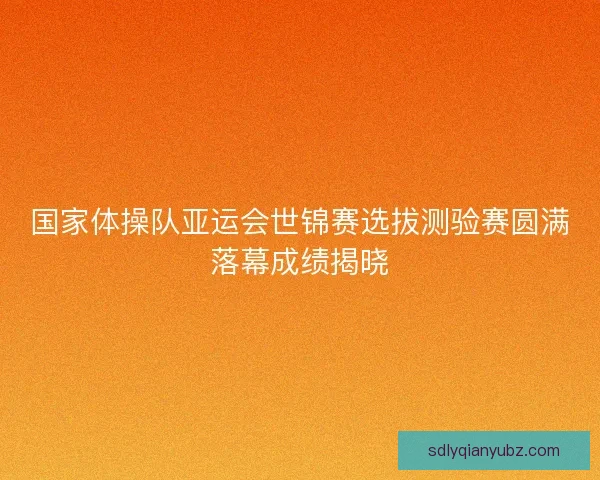 国家体操队亚运会世锦赛选拔测验赛圆满落幕成绩揭晓 国家体操队亚运会世锦赛选拔测验赛圆满落幕成绩揭晓