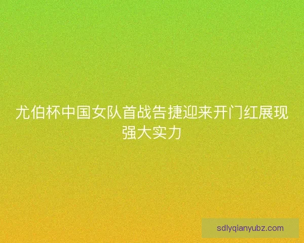 尤伯杯中国女队首战告捷迎来开门红展现强大实力 尤伯杯中国女队首战告捷迎来开门红展现强大实力