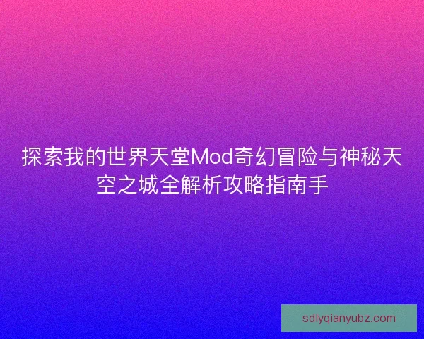 探索我的世界天堂Mod奇幻冒险与神秘天空之城全解析攻略指南手 探索我的世界天堂Mod奇幻冒险与神秘天空之城全解析攻略指南手