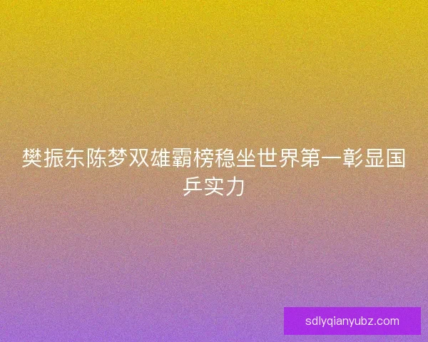 樊振东陈梦双雄霸榜稳坐世界第一彰显国乒实力