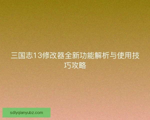 三国志13修改器全新功能解析与使用技巧攻略 三国志13修改器全新功能解析与使用技巧攻略
