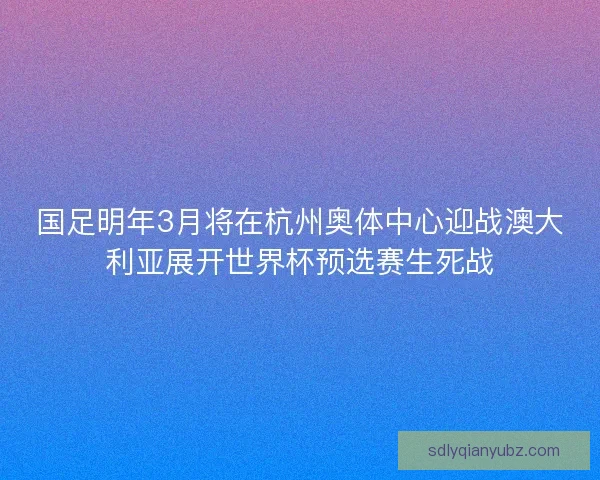 国足明年3月将在杭州奥体中心迎战澳大利亚展开世界杯预选赛生死战