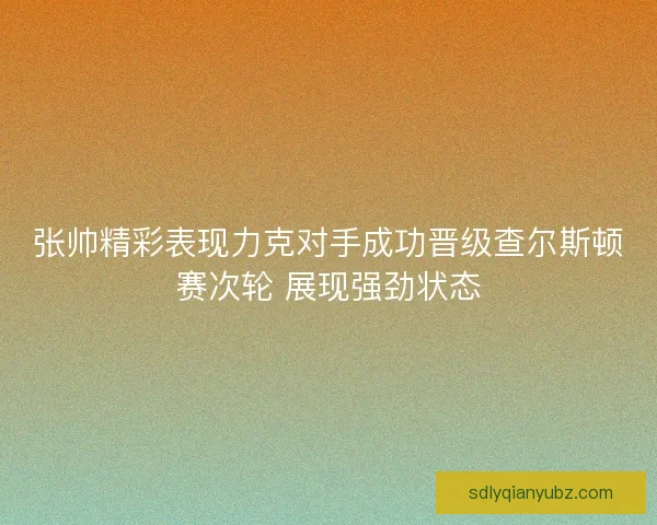 张帅精彩表现力克对手成功晋级查尔斯顿赛次轮 展现强劲状态 张帅精彩表现力克对手成功晋级查尔斯顿赛次轮 展现强劲状态