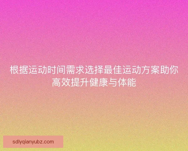 根据运动时间需求选择最佳运动方案助你高效提升健康与体能 根据运动时间需求选择最佳运动方案助你高效提升健康与体能