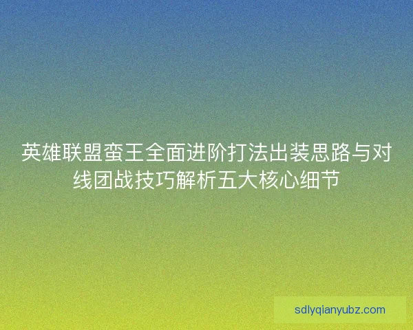 英雄联盟蛮王全面进阶打法出装思路与对线团战技巧解析五大核心细节 英雄联盟蛮王全面进阶打法出装思路与对线团战技巧解析五大核心细节
