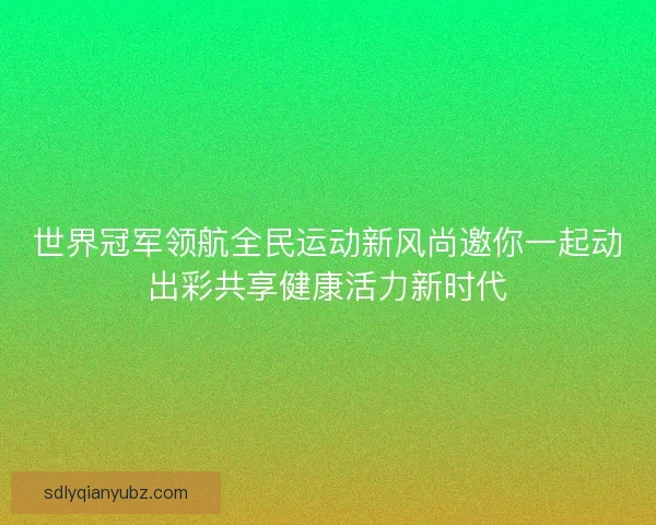 世界冠军领航全民运动新风尚邀你一起动出彩共享健康活力新时代 世界冠军领航全民运动新风尚邀你一起动出彩共享健康活力新时代
