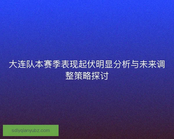 大连队本赛季表现起伏明显分析与未来调整策略探讨 大连队本赛季表现起伏明显分析与未来调整策略探讨