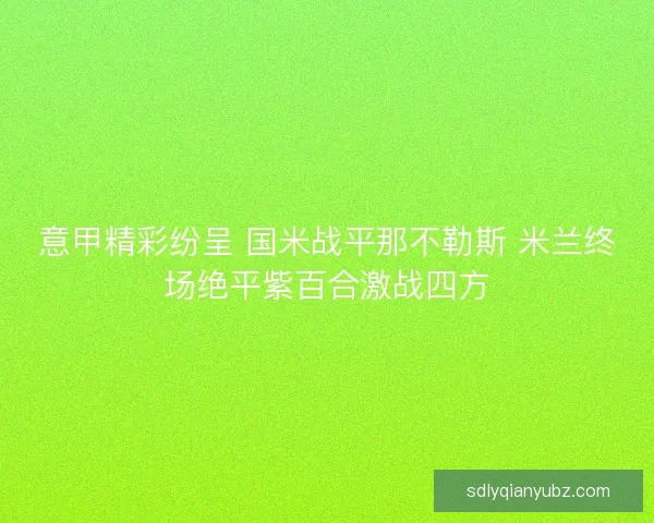 意甲精彩纷呈 国米战平那不勒斯 米兰终场绝平紫百合激战四方 意甲精彩纷呈 国米战平那不勒斯 米兰终场绝平紫百合激战四方