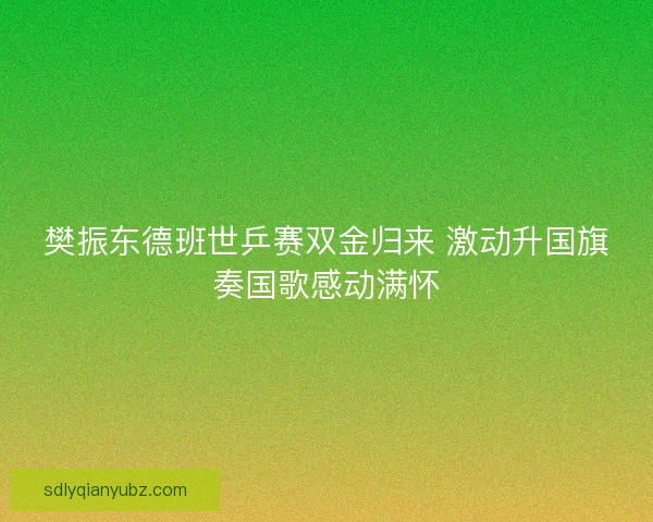 樊振东德班世乒赛双金归来 激动升国旗奏国歌感动满怀 樊振东德班世乒赛双金归来 激动升国旗奏国歌感动满怀