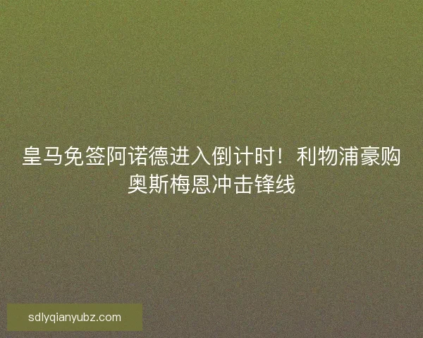 皇马免签阿诺德进入倒计时！利物浦豪购奥斯梅恩冲击锋线