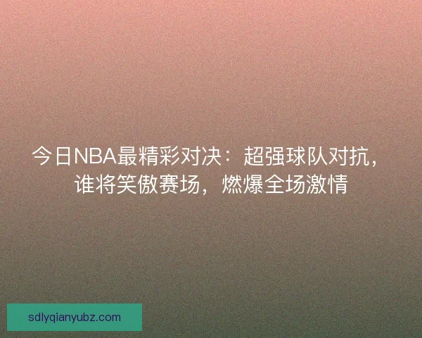 今日NBA最精彩对决：超强球队对抗，谁将笑傲赛场，燃爆全场激情