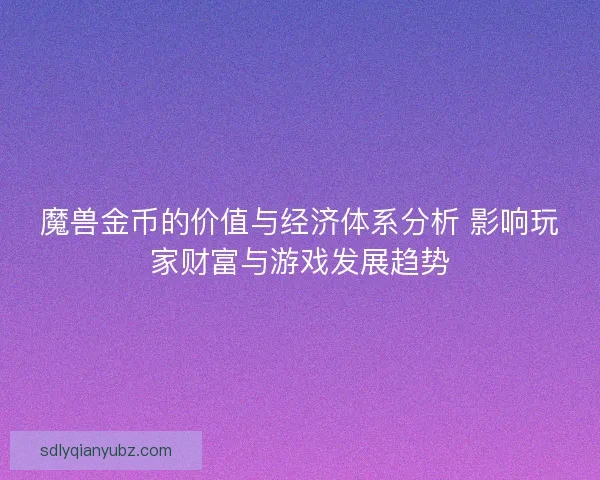 魔兽金币的价值与经济体系分析 影响玩家财富与游戏发展趋势 魔兽金币的价值与经济体系分析 影响玩家财富与游戏发展趋势