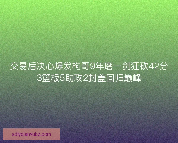 交易后决心爆发枸哥9年磨一剑狂砍42分3篮板5助攻2封盖回归巅峰 交易后决心爆发枸哥9年磨一剑狂砍42分3篮板5助攻2封盖回归巅峰