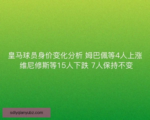 皇马球员身价变化分析 姆巴佩等4人上涨 维尼修斯等15人下跌 7人保持不变 皇马球员身价变化分析 姆巴佩等4人上涨 维尼修斯等15人下跌 7人保持不变
