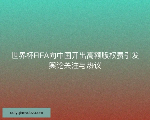 世界杯FIFA向中国开出高额版权费引发舆论关注与热议 世界杯FIFA向中国开出高额版权费引发舆论关注与热议