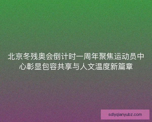 北京冬残奥会倒计时一周年聚焦运动员中心彰显包容共享与人文温度新篇章 北京冬残奥会倒计时一周年聚焦运动员中心彰显包容共享与人文温度新篇章