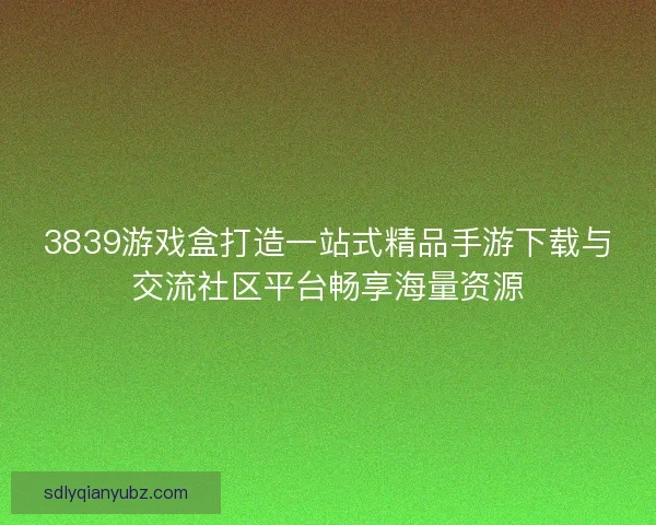 3839游戏盒打造一站式精品手游下载与交流社区平台畅享海量资源