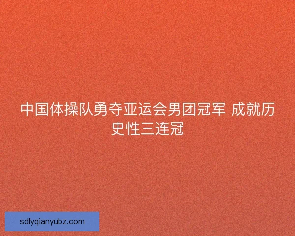中国体操队勇夺亚运会男团冠军 成就历史性三连冠 中国体操队勇夺亚运会男团冠军 成就历史性三连冠