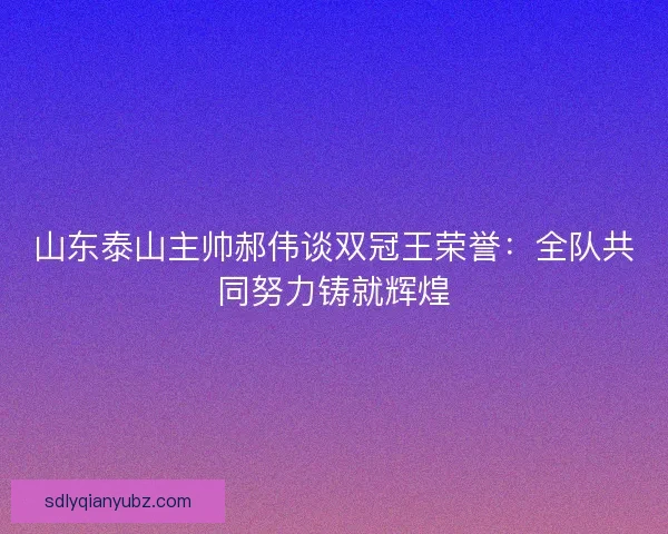 山东泰山主帅郝伟谈双冠王荣誉:全队共同努力铸就辉煌 山东泰山主帅郝伟谈双冠王荣誉:全队共同努力铸就辉煌