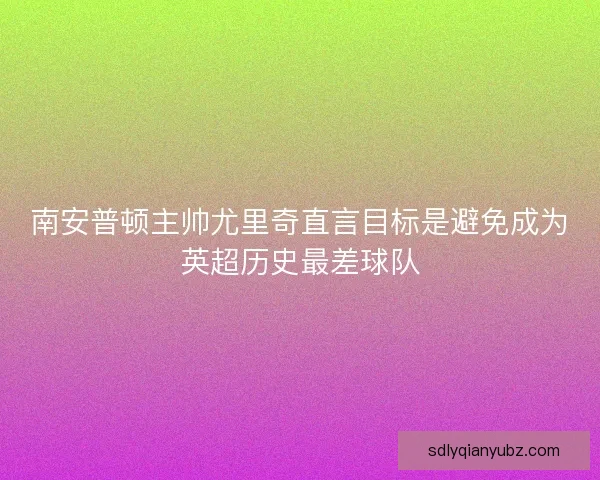 南安普顿主帅尤里奇直言目标是避免成为英超历史最差球队 南安普顿主帅尤里奇直言目标是避免成为英超历史最差球队