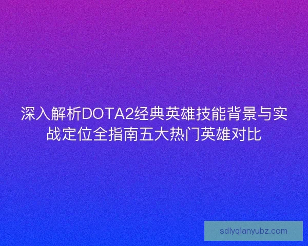 深入解析DOTA2经典英雄技能背景与实战定位全指南五大热门英雄对比 深入解析DOTA2经典英雄技能背景与实战定位全指南五大热门英雄对比